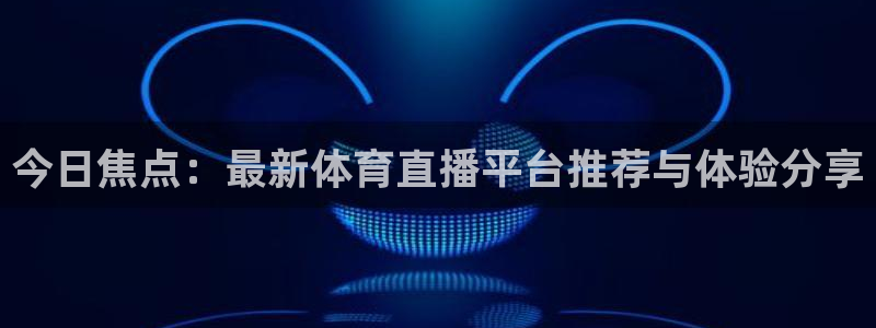 今日焦点：最新体育直播平台推荐与体验分享