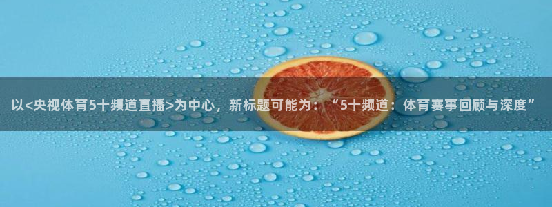 以<央视体育5十频道直播>为中心，新标题可能为：“5十频道：体育赛事回顾与深度”